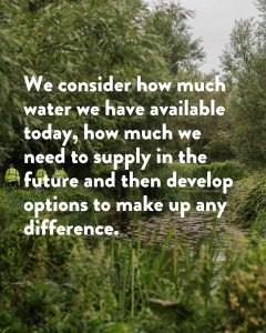 We consider how much water we have available today, how much we need to supply in the future and then develop options to make up any difference.